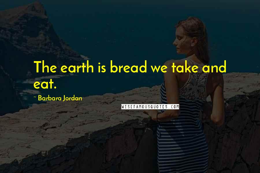 Barbara Jordan Quotes: The earth is bread we take and eat.