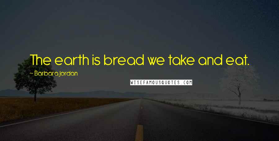 Barbara Jordan Quotes: The earth is bread we take and eat.