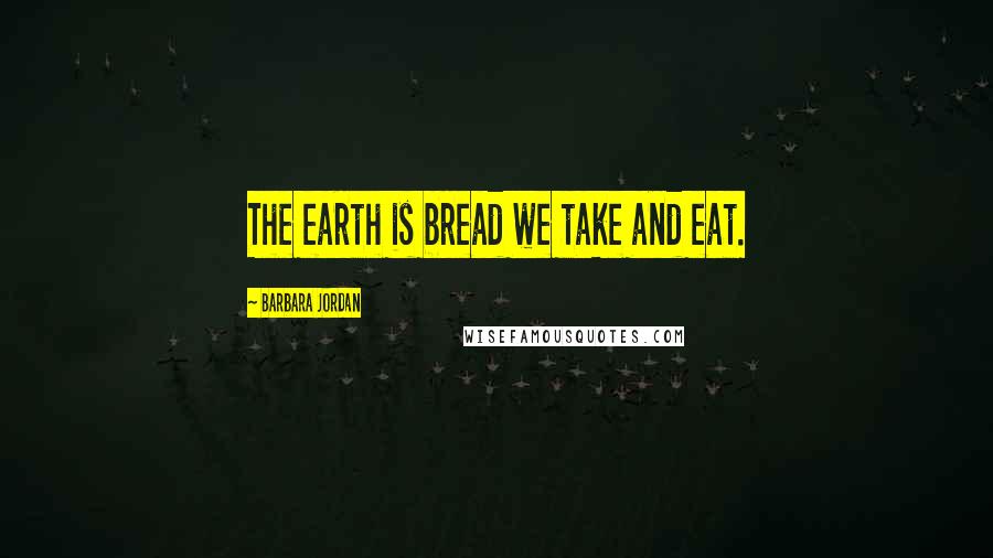 Barbara Jordan Quotes: The earth is bread we take and eat.