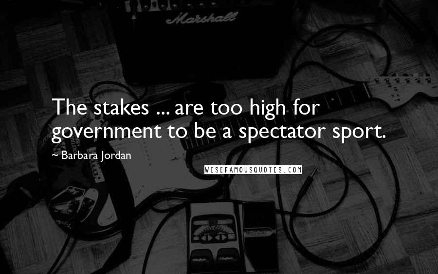 Barbara Jordan Quotes: The stakes ... are too high for government to be a spectator sport.
