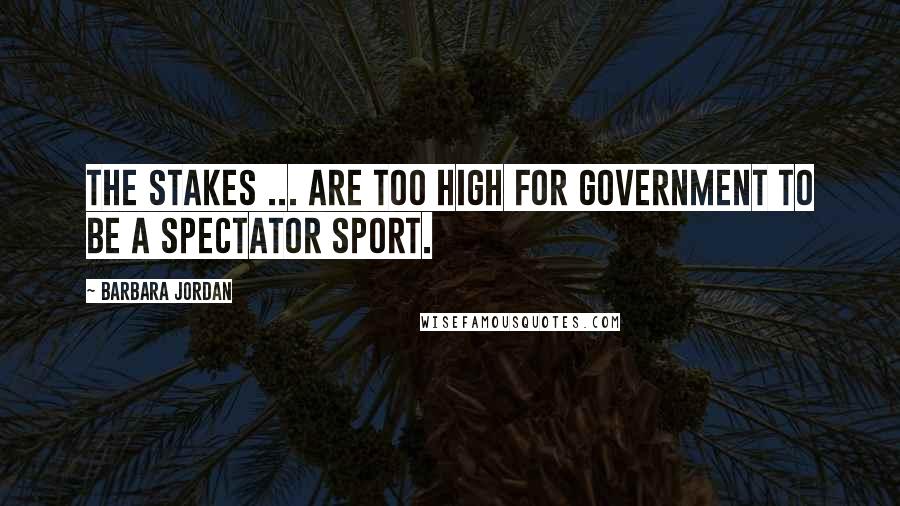 Barbara Jordan Quotes: The stakes ... are too high for government to be a spectator sport.
