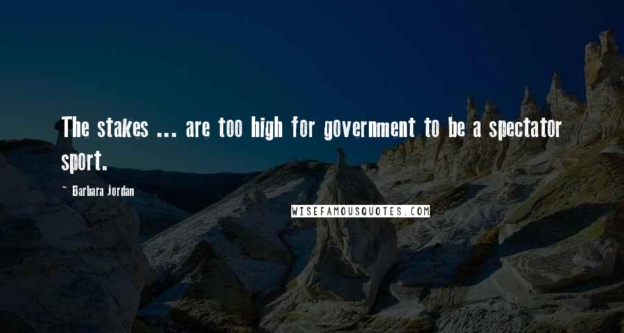 Barbara Jordan Quotes: The stakes ... are too high for government to be a spectator sport.