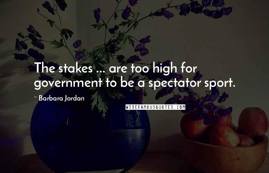 Barbara Jordan Quotes: The stakes ... are too high for government to be a spectator sport.