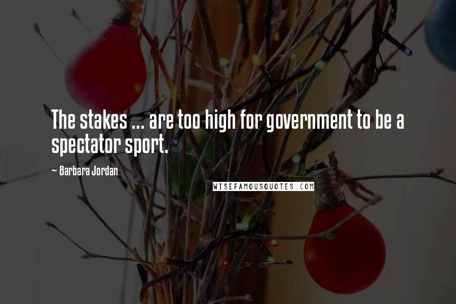 Barbara Jordan Quotes: The stakes ... are too high for government to be a spectator sport.