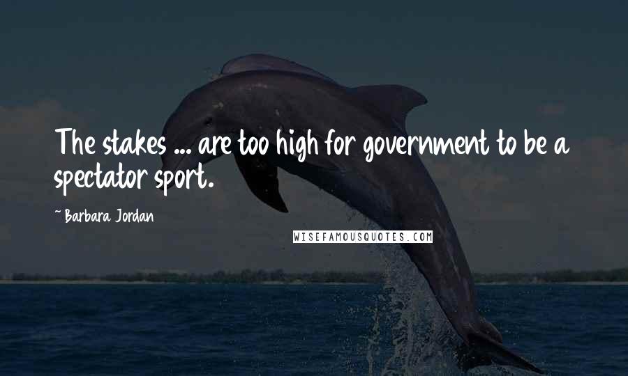 Barbara Jordan Quotes: The stakes ... are too high for government to be a spectator sport.