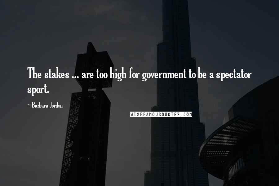 Barbara Jordan Quotes: The stakes ... are too high for government to be a spectator sport.