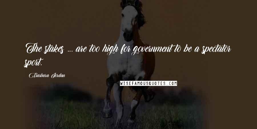 Barbara Jordan Quotes: The stakes ... are too high for government to be a spectator sport.