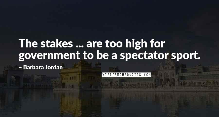 Barbara Jordan Quotes: The stakes ... are too high for government to be a spectator sport.