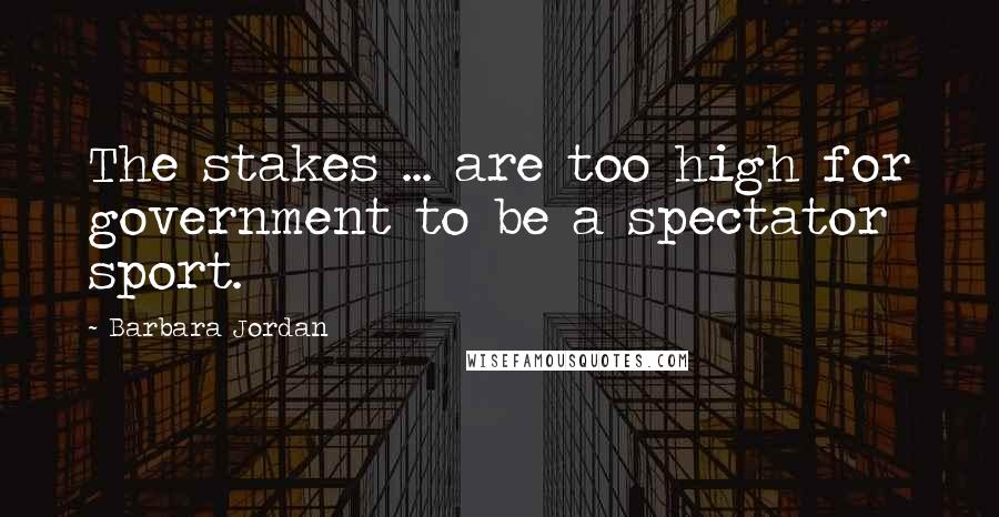 Barbara Jordan Quotes: The stakes ... are too high for government to be a spectator sport.