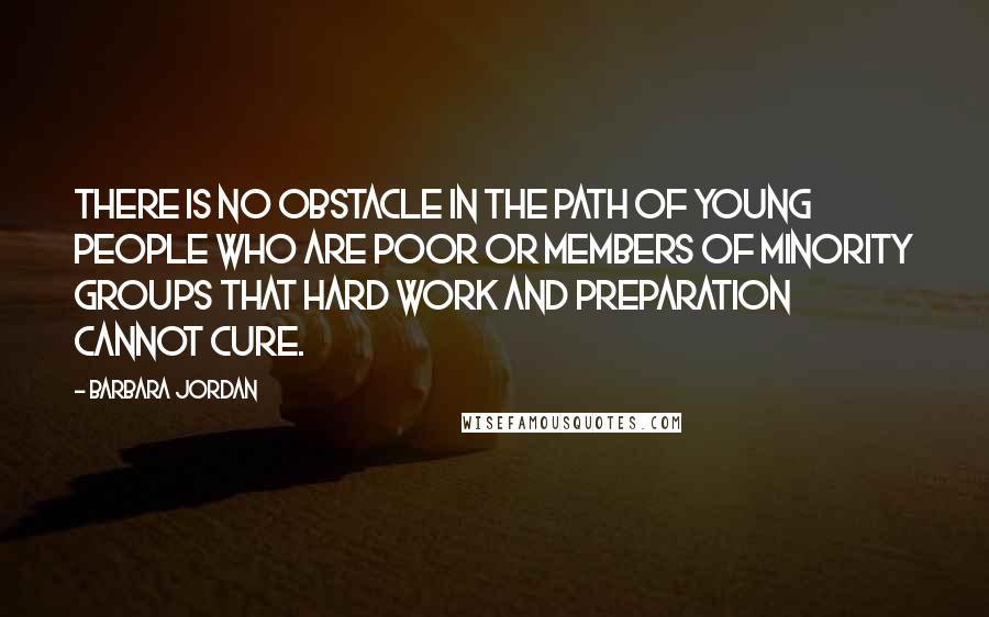 Barbara Jordan Quotes: There is no obstacle in the path of young people who are poor or members of minority groups that hard work and preparation cannot cure.