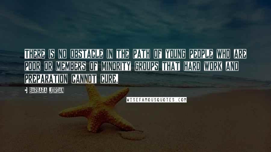 Barbara Jordan Quotes: There is no obstacle in the path of young people who are poor or members of minority groups that hard work and preparation cannot cure.