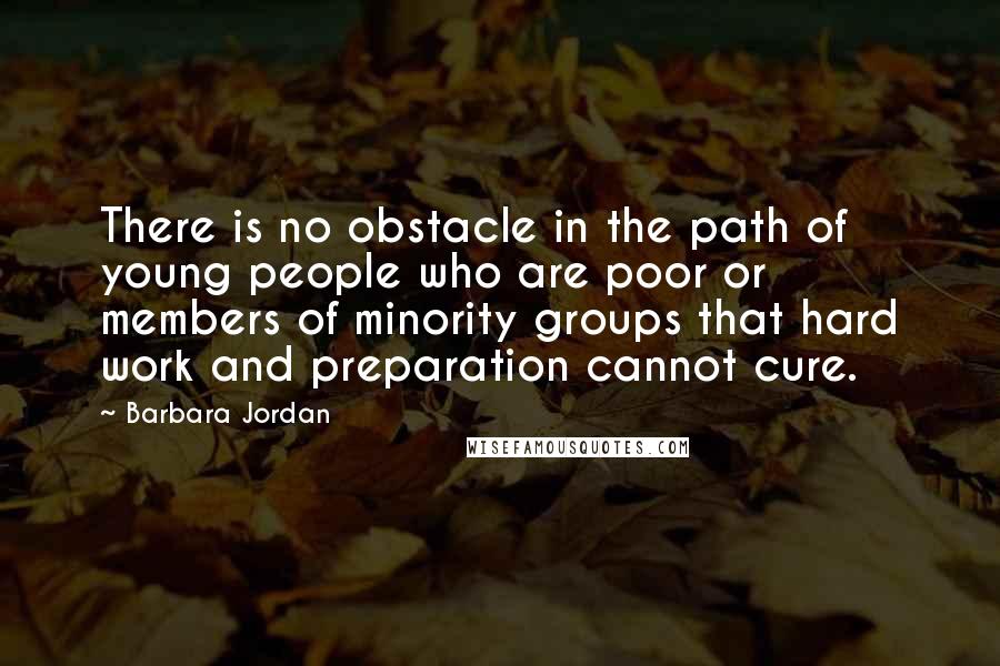 Barbara Jordan Quotes: There is no obstacle in the path of young people who are poor or members of minority groups that hard work and preparation cannot cure.