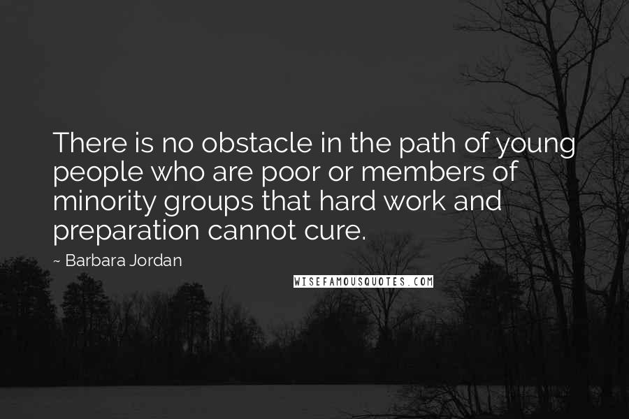 Barbara Jordan Quotes: There is no obstacle in the path of young people who are poor or members of minority groups that hard work and preparation cannot cure.