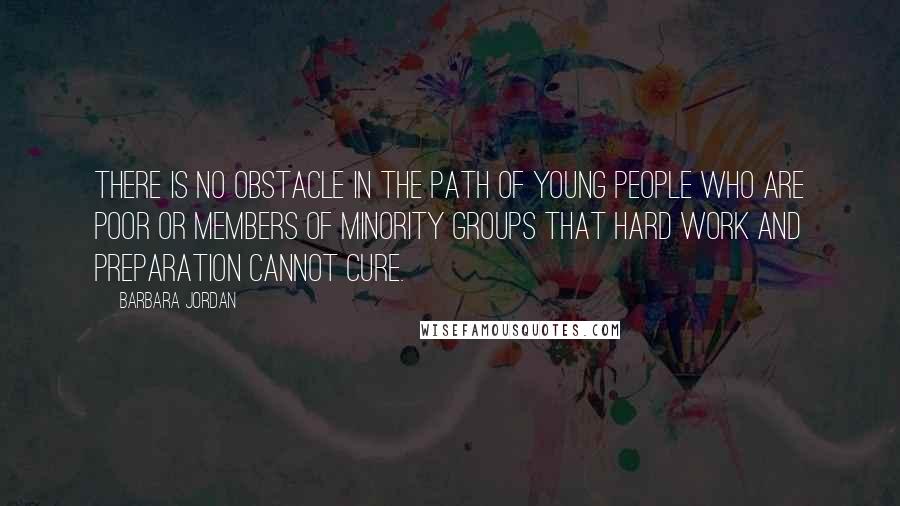 Barbara Jordan Quotes: There is no obstacle in the path of young people who are poor or members of minority groups that hard work and preparation cannot cure.