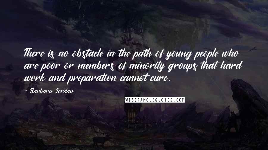 Barbara Jordan Quotes: There is no obstacle in the path of young people who are poor or members of minority groups that hard work and preparation cannot cure.