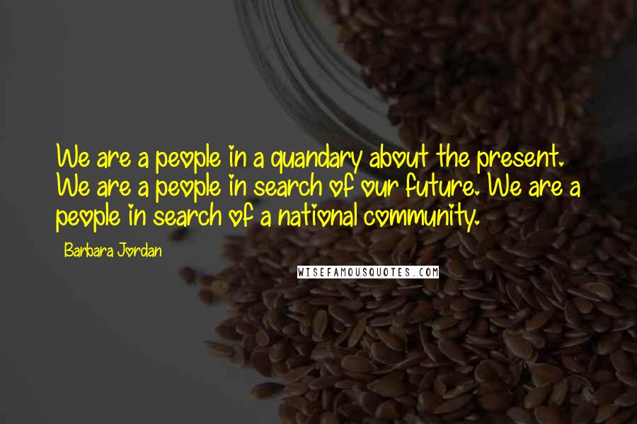 Barbara Jordan Quotes: We are a people in a quandary about the present. We are a people in search of our future. We are a people in search of a national community.