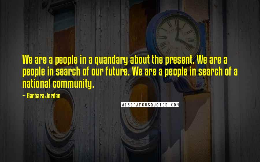 Barbara Jordan Quotes: We are a people in a quandary about the present. We are a people in search of our future. We are a people in search of a national community.