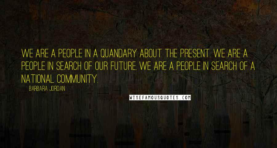 Barbara Jordan Quotes: We are a people in a quandary about the present. We are a people in search of our future. We are a people in search of a national community.