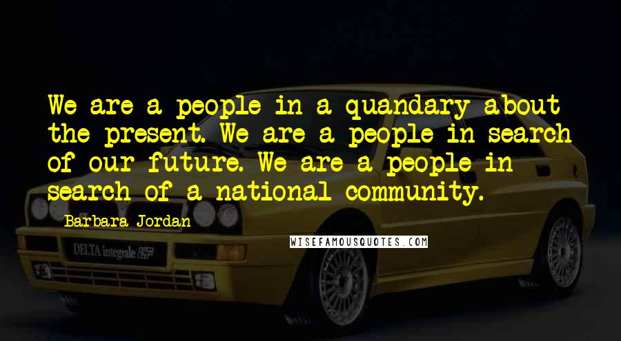 Barbara Jordan Quotes: We are a people in a quandary about the present. We are a people in search of our future. We are a people in search of a national community.