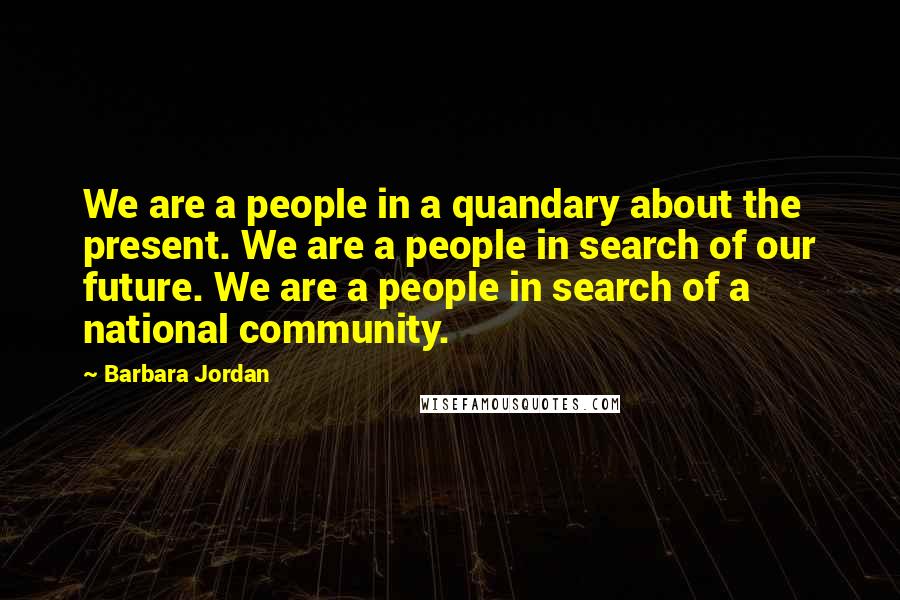 Barbara Jordan Quotes: We are a people in a quandary about the present. We are a people in search of our future. We are a people in search of a national community.