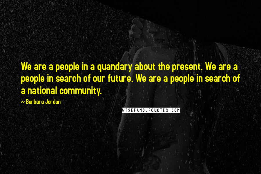 Barbara Jordan Quotes: We are a people in a quandary about the present. We are a people in search of our future. We are a people in search of a national community.