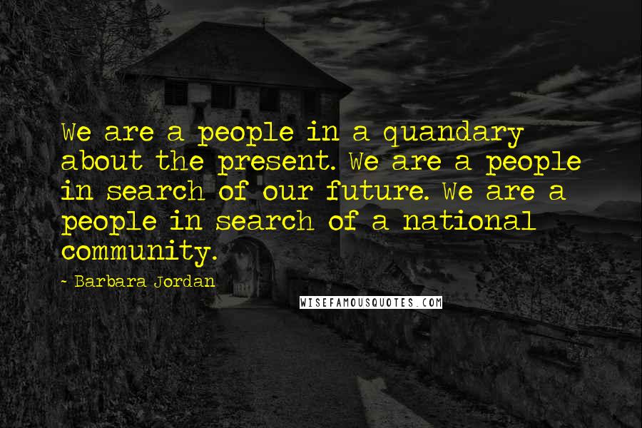 Barbara Jordan Quotes: We are a people in a quandary about the present. We are a people in search of our future. We are a people in search of a national community.