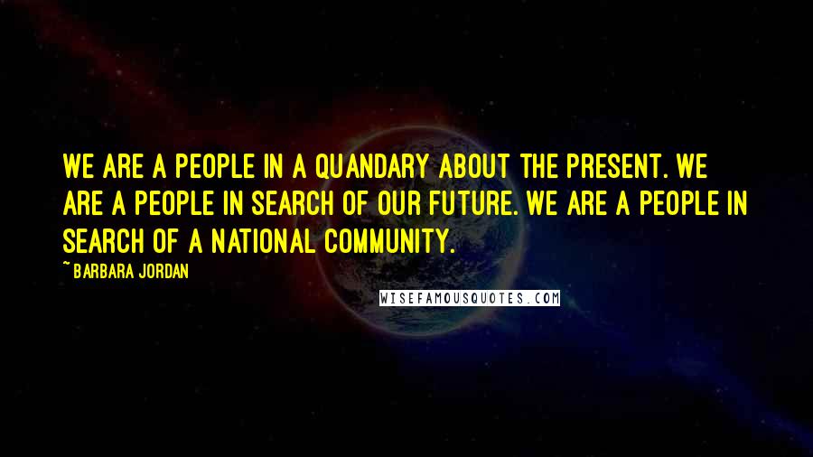 Barbara Jordan Quotes: We are a people in a quandary about the present. We are a people in search of our future. We are a people in search of a national community.