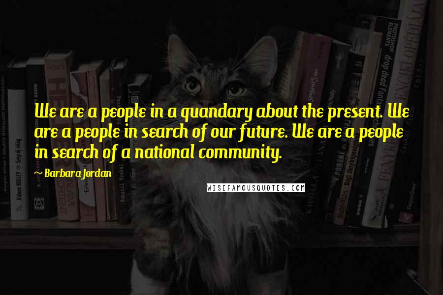 Barbara Jordan Quotes: We are a people in a quandary about the present. We are a people in search of our future. We are a people in search of a national community.