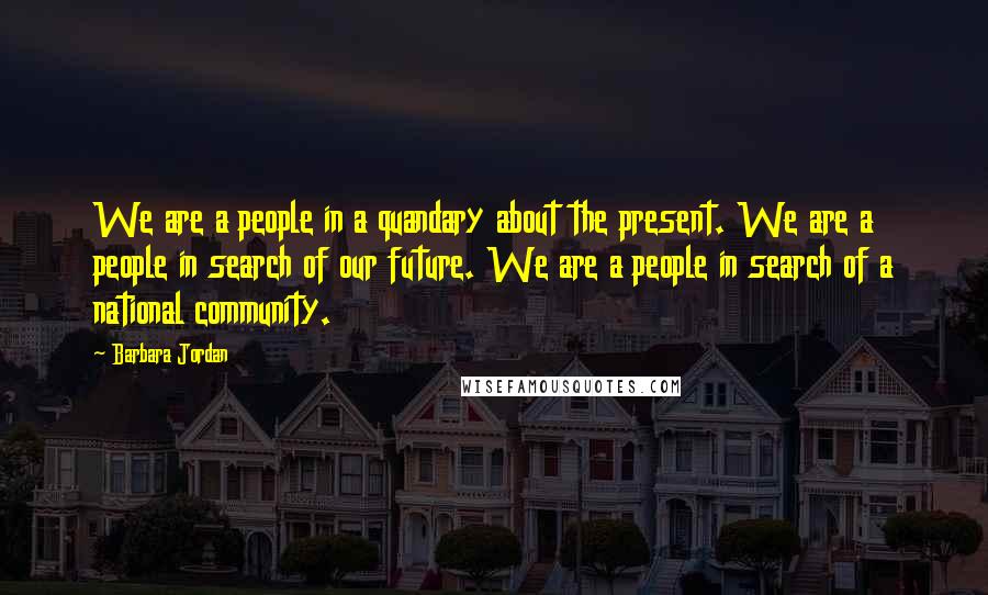 Barbara Jordan Quotes: We are a people in a quandary about the present. We are a people in search of our future. We are a people in search of a national community.
