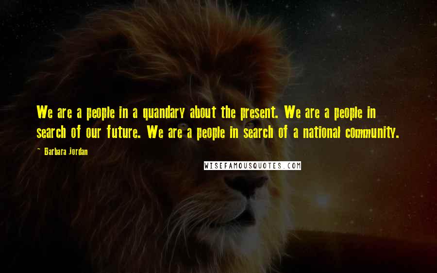 Barbara Jordan Quotes: We are a people in a quandary about the present. We are a people in search of our future. We are a people in search of a national community.