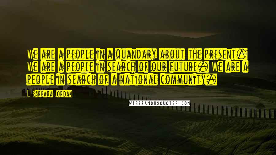 Barbara Jordan Quotes: We are a people in a quandary about the present. We are a people in search of our future. We are a people in search of a national community.