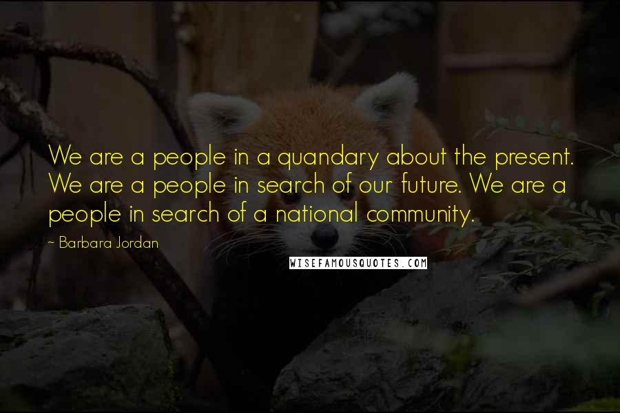 Barbara Jordan Quotes: We are a people in a quandary about the present. We are a people in search of our future. We are a people in search of a national community.