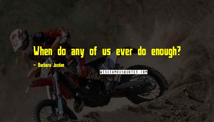 Barbara Jordan Quotes: When do any of us ever do enough?