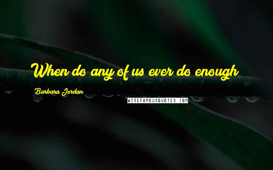 Barbara Jordan Quotes: When do any of us ever do enough?