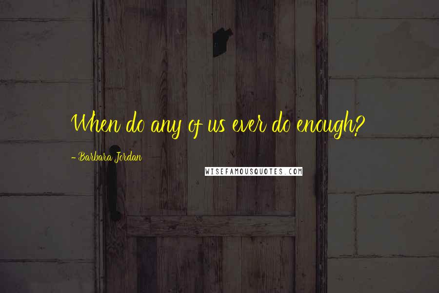 Barbara Jordan Quotes: When do any of us ever do enough?