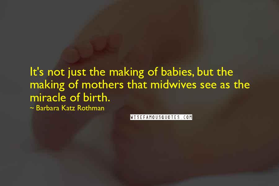 Barbara Katz Rothman Quotes: It's not just the making of babies, but the making of mothers that midwives see as the miracle of birth.