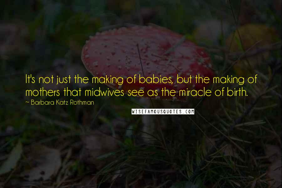 Barbara Katz Rothman Quotes: It's not just the making of babies, but the making of mothers that midwives see as the miracle of birth.