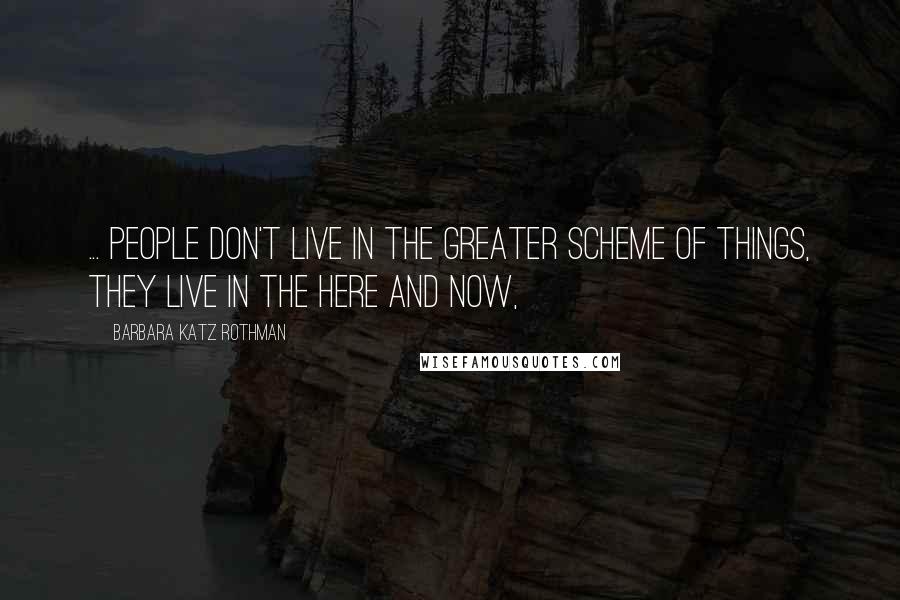 Barbara Katz Rothman Quotes: ... People don't live in the greater scheme of things, they live in the here and now,