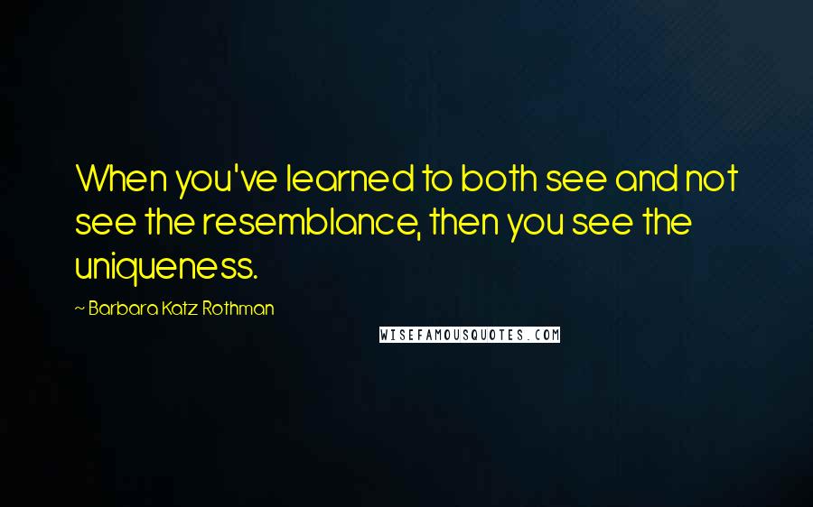 Barbara Katz Rothman Quotes: When you've learned to both see and not see the resemblance, then you see the uniqueness.