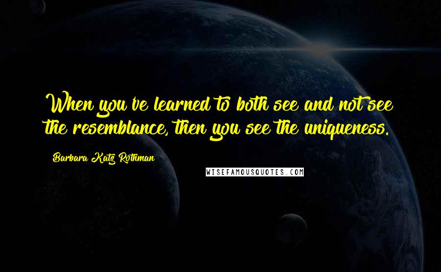 Barbara Katz Rothman Quotes: When you've learned to both see and not see the resemblance, then you see the uniqueness.