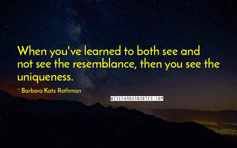 Barbara Katz Rothman Quotes: When you've learned to both see and not see the resemblance, then you see the uniqueness.