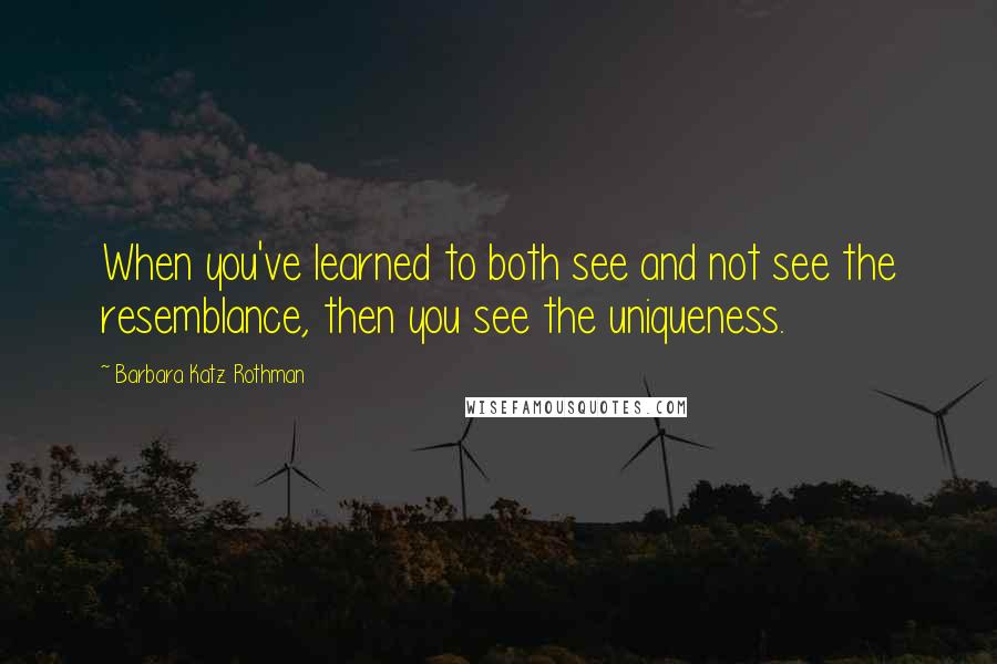 Barbara Katz Rothman Quotes: When you've learned to both see and not see the resemblance, then you see the uniqueness.