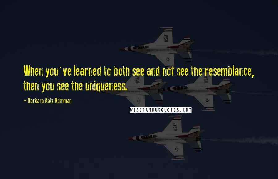 Barbara Katz Rothman Quotes: When you've learned to both see and not see the resemblance, then you see the uniqueness.