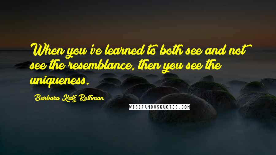 Barbara Katz Rothman Quotes: When you've learned to both see and not see the resemblance, then you see the uniqueness.