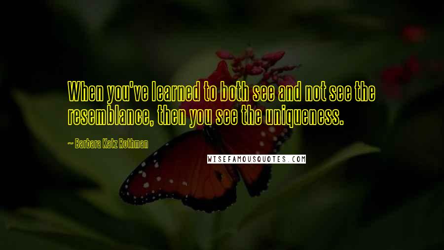 Barbara Katz Rothman Quotes: When you've learned to both see and not see the resemblance, then you see the uniqueness.