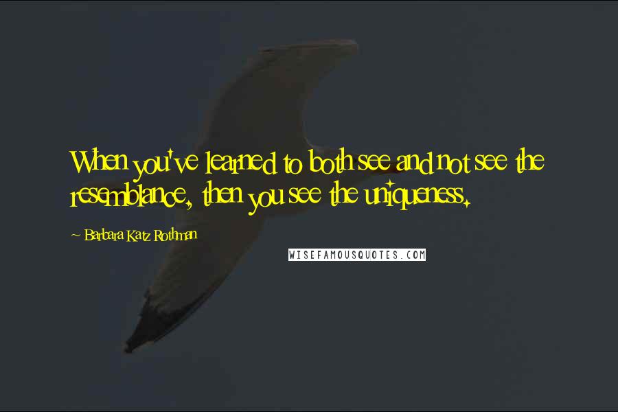 Barbara Katz Rothman Quotes: When you've learned to both see and not see the resemblance, then you see the uniqueness.