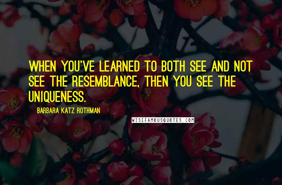 Barbara Katz Rothman Quotes: When you've learned to both see and not see the resemblance, then you see the uniqueness.