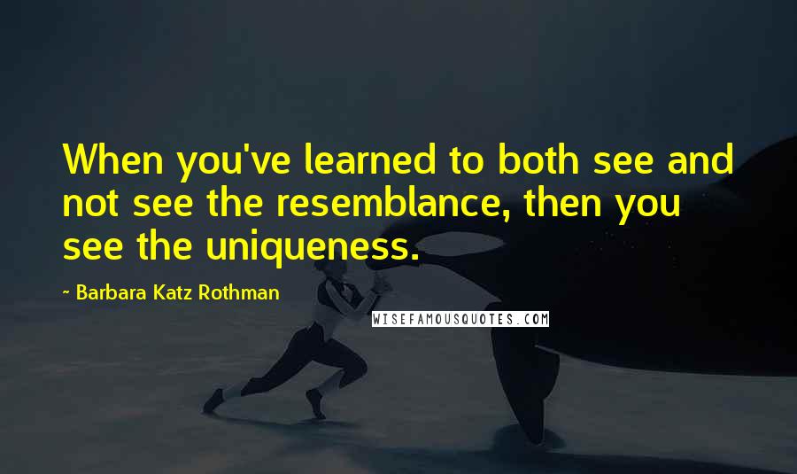 Barbara Katz Rothman Quotes: When you've learned to both see and not see the resemblance, then you see the uniqueness.