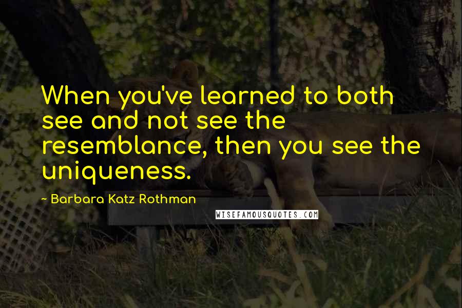 Barbara Katz Rothman Quotes: When you've learned to both see and not see the resemblance, then you see the uniqueness.