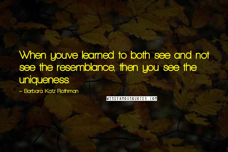 Barbara Katz Rothman Quotes: When you've learned to both see and not see the resemblance, then you see the uniqueness.